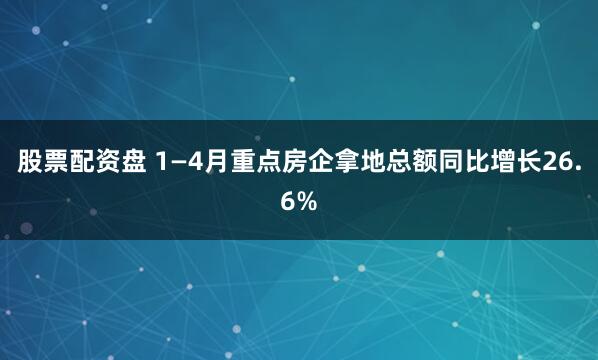 股票配资盘 1—4月重点房企拿地总额同比增长26.6%