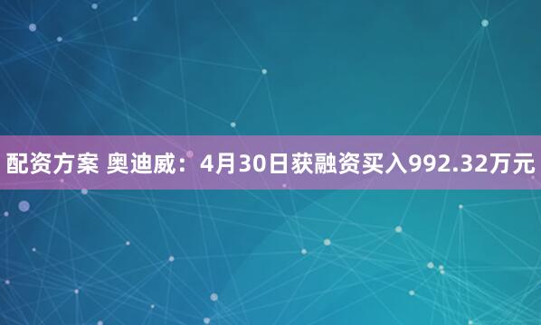 配资方案 奥迪威：4月30日获融资买入992.32万元