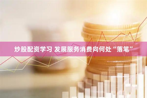 炒股配资学习 发展服务消费向何处“落笔”