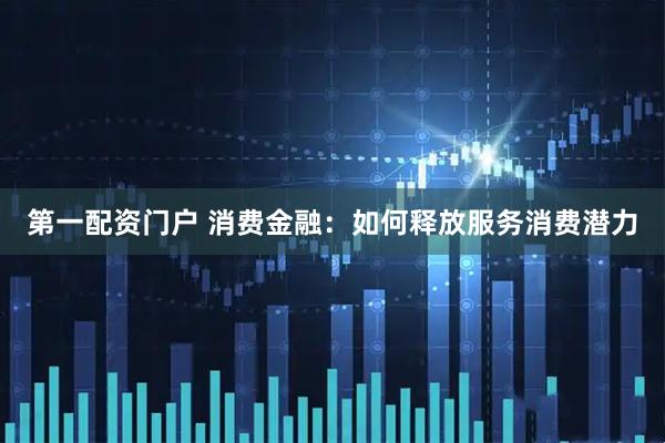 第一配资门户 消费金融：如何释放服务消费潜力