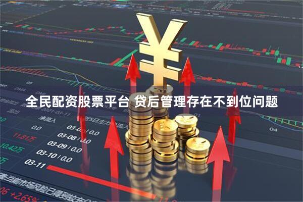 全民配资股票平台 贷后管理存在不到位问题