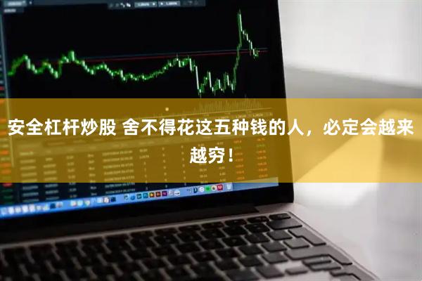 安全杠杆炒股 舍不得花这五种钱的人，必定会越来越穷！