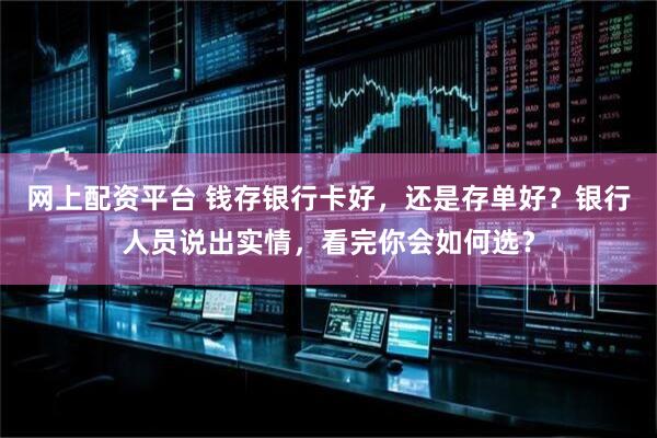 网上配资平台 钱存银行卡好，还是存单好？银行人员说出实情，看完你会如何选？