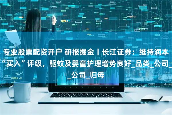 专业股票配资开户 研报掘金丨长江证券：维持润本股份“买入”评级，驱蚊及婴童护理增势良好_品类_公司_归母