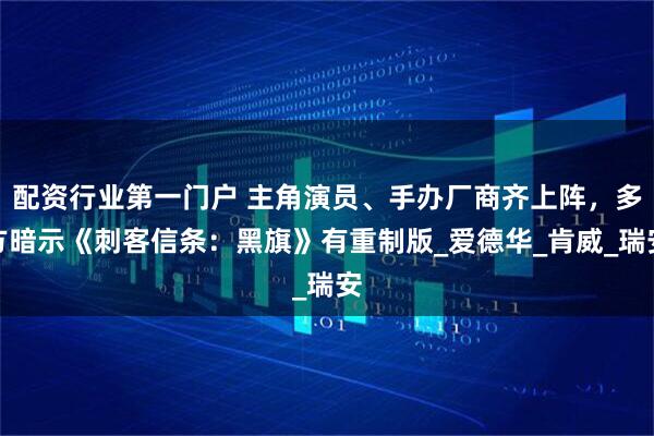 配资行业第一门户 主角演员、手办厂商齐上阵，多方暗示《刺客信条：黑旗》有重制版_爱德华_肯威_瑞安