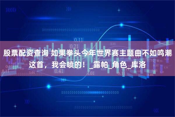 股票配资查询 如果拳头今年世界赛主题曲不如鸣潮这首，我会喷的！_露帕_角色_库洛