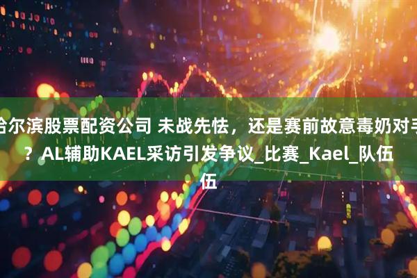 哈尔滨股票配资公司 未战先怯，还是赛前故意毒奶对手？AL辅助KAEL采访引发争议_比赛_Kael_队伍