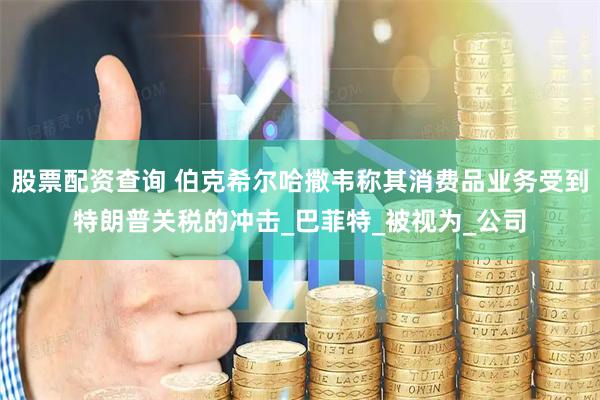 股票配资查询 伯克希尔哈撒韦称其消费品业务受到特朗普关税的冲击_巴菲特_被视为_公司