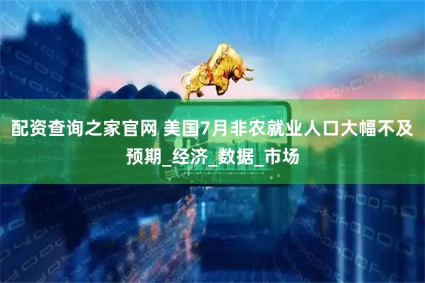 配资查询之家官网 美国7月非农就业人口大幅不及预期_经济_数据_市场
