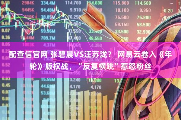 配查信官网 张碧晨VS汪苏泷？ 网易云卷入《年轮》版权战，“反复横跳”惹怒粉丝