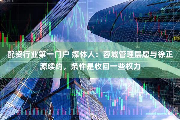 配资行业第一门户 媒体人：蓉城管理层愿与徐正源续约，条件是收回一些权力