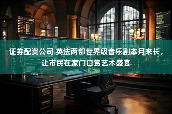 证券配资公司 英法两部世界级音乐剧本月来长，让市民在家门口赏艺术盛宴