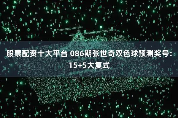 股票配资十大平台 086期张世奇双色球预测奖号：15+5大复式