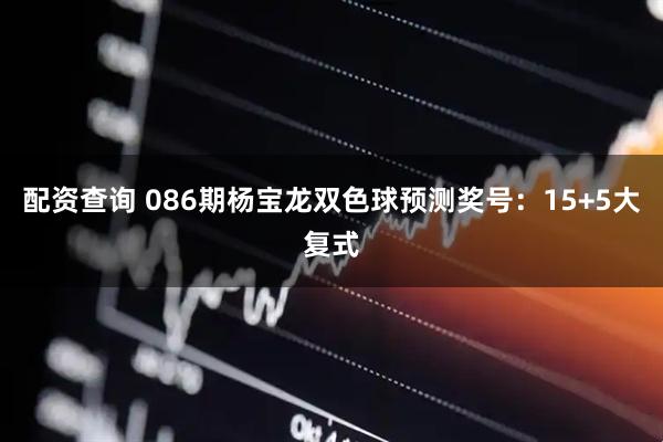 配资查询 086期杨宝龙双色球预测奖号：15+5大复式